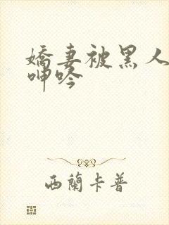 娇妻被黑人杂交呻吟