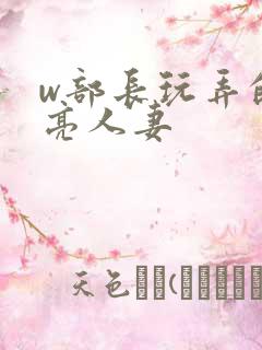 w部长玩弄的漂亮人妻