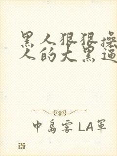 黑人狠狠操入女人的大黑逼