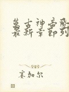 万古神帝飞天鱼最新章节列表最