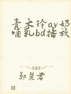 青木玲av奶水哺乳bd播放