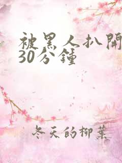 被黑人扒开猛烈30分钟