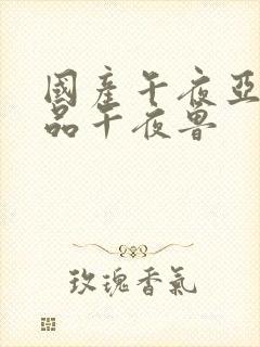 国产午夜亚洲精品午夜鲁