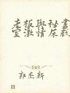 老板与秘书办公室激情床戏视频