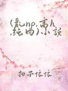 (乱np,高h,纯肉)小说