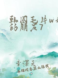 韩国毛片w妈妈的朋友7