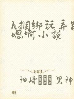 h捆绑玩弄跪趴嗯啊小说