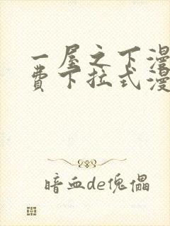 一屋之下漫画免费下拉式漫画星球