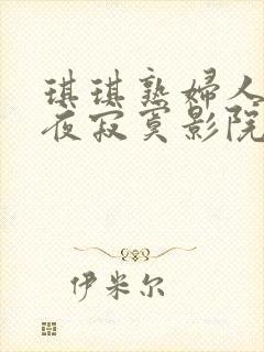 琪琪熟妇人妻午夜寂寞影院