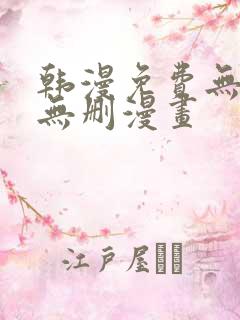 韩漫免费无羞遮无删漫画