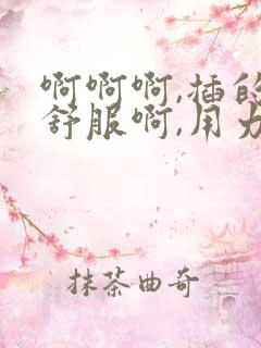 啊啊啊,插的好舒服啊,用力插,