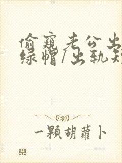 偷窥老公出轨(绿帽/出轨短篇合集