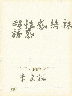 超性感丝袜美腿诱惑