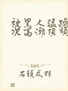 被黑人猛躁4o次高潮视频