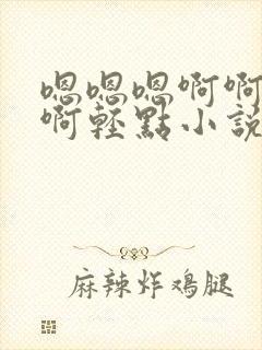 嗯嗯嗯啊啊啊啊啊轻点小说