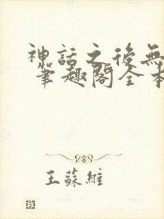 神话之后无弹窗 笔趣阁全本小说