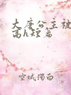 大唐公主被肉的高h短篇