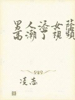 男人添女荫道口高潮了视频