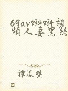 69av蝌蚪视频人妻黑丝诱惑喷水好大