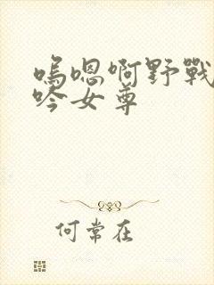 呜嗯啊野战h呻吟女尊