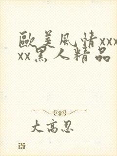欧美风情xxxxx黑人精品
