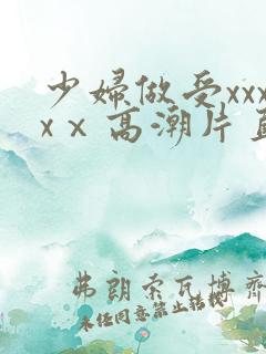 少妇做受xxxxⅹ高潮片直播