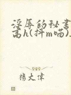 淫辱的秘书调教高h(抖m喵)_淫辱