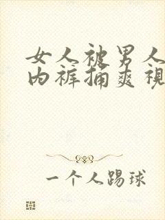 女人被男人扒开内裤捅爽视频免费看