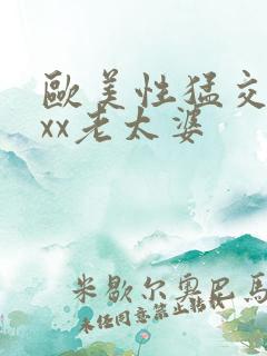 欧美性猛交xxxx老太婆