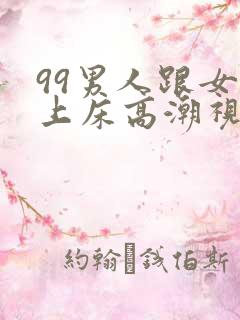 99男人跟女人上床高潮视频