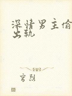 深情男主偷欲h出轨