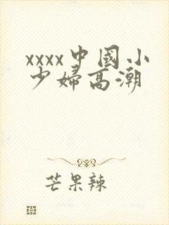 xxxx中国小少妇高潮