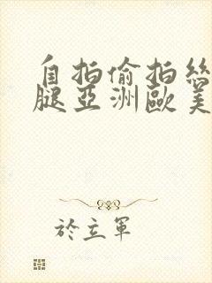 自拍偷拍丝袜美腿亚洲欧美