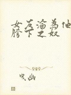 女友沦为他人的胯下之奴