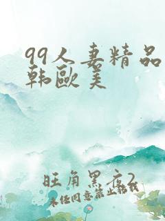 99人妻精品日韩欧美