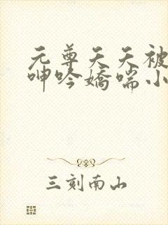 元尊夭夭被c到呻吟娇喘小说