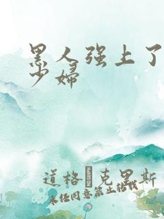 黑人强上了日本少妇