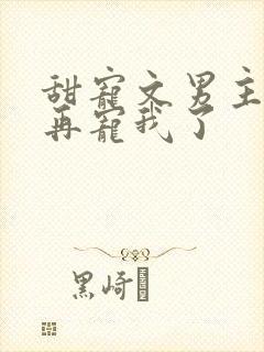 甜宠文男主不愿再宠我了