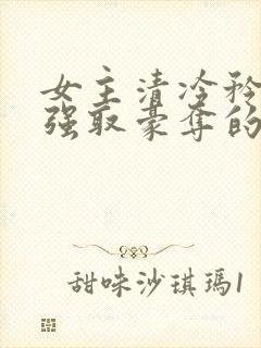 女主清冷矜贵被强取豪夺的现代言情