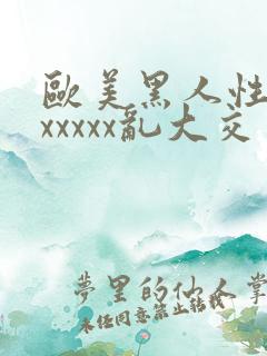 欧美黑人性猛交xxxxx乱大交