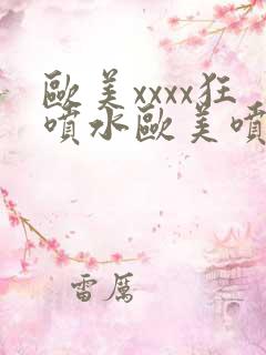 欧美xxxx狂喷水欧美喷水