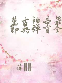 万古神帝最新章节无弹窗全文