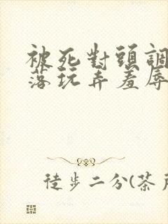 被死对头调教沦落玩弄羞辱