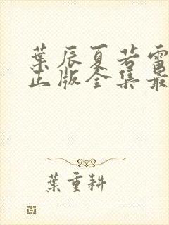 叶辰夏若雪孙怡正版全集最近章节