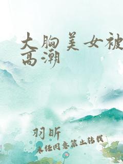 大胸美女被c到高潮