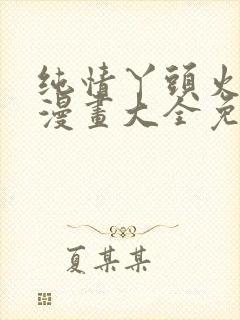 纯情丫头火辣辣漫画大全免费阅读