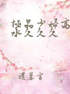 极品少妇高潮喷水久久久