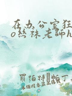 在办公室狂cao丝袜老师h