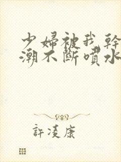 少妇被我干到高潮不断喷水少多少