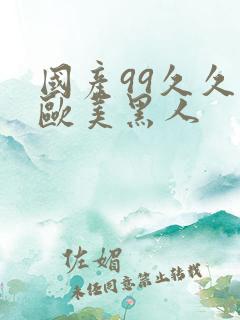 国产99久久久欧美黑人